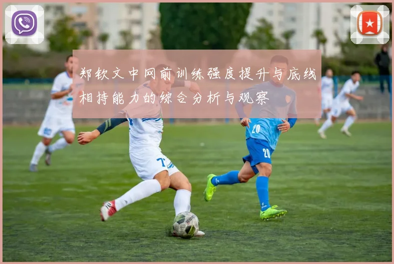 郑钦文中网前训练强度提升与底线相持能力的综合分析与观察