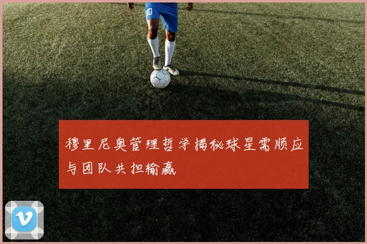 穆里尼奥管理哲学揭秘球星需顺应与团队共担输赢