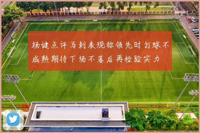杨健点评马刺表现称领先时打球不成熟期待下场不落后再检验实力