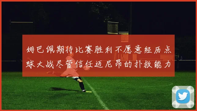 姆巴佩期待比赛胜利不愿意经历点球大战尽管信任迈尼昂的扑救能力