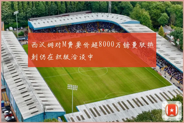 西汉姆对M费要价超8000万镑曼联热刺仍在积极洽谈中