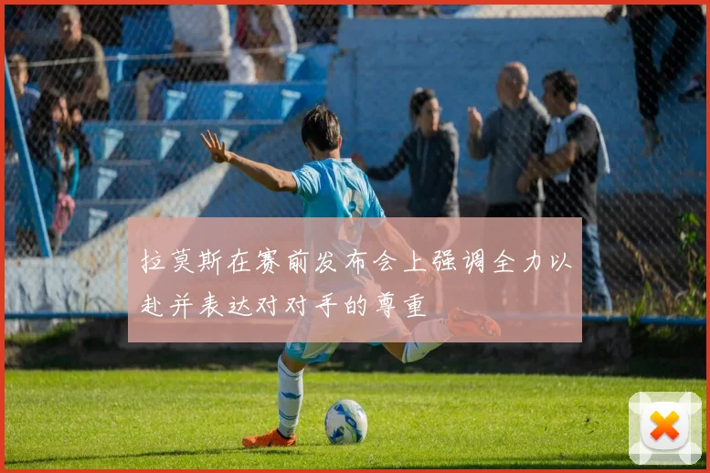 拉莫斯在赛前发布会上强调全力以赴并表达对对手的尊重