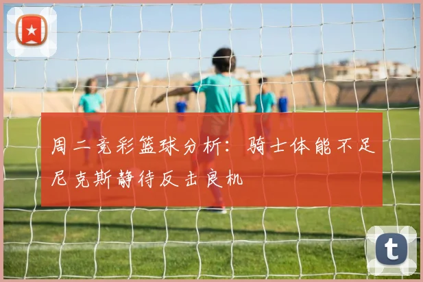 周二竞彩篮球分析：骑士体能不足尼克斯静待反击良机