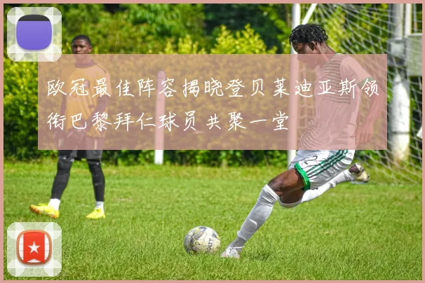 欧冠最佳阵容揭晓登贝莱迪亚斯领衔巴黎拜仁球员共聚一堂