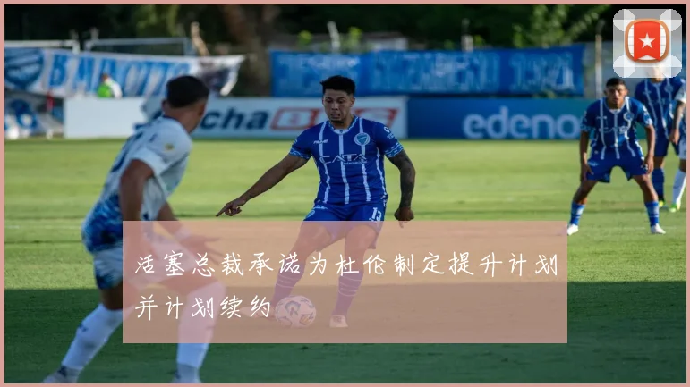 活塞总裁承诺为杜伦制定提升计划并计划续约