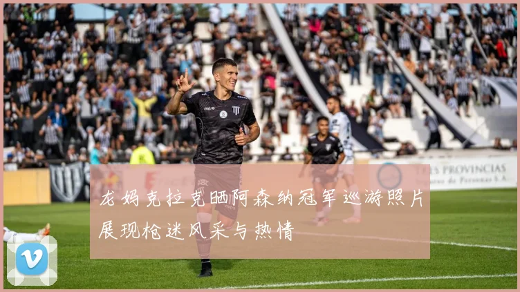 龙妈克拉克晒阿森纳冠军巡游照片展现枪迷风采与热情