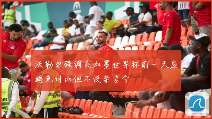 沃勒尔强调美加墨世界杯前一天应避免讨论但不设禁言令