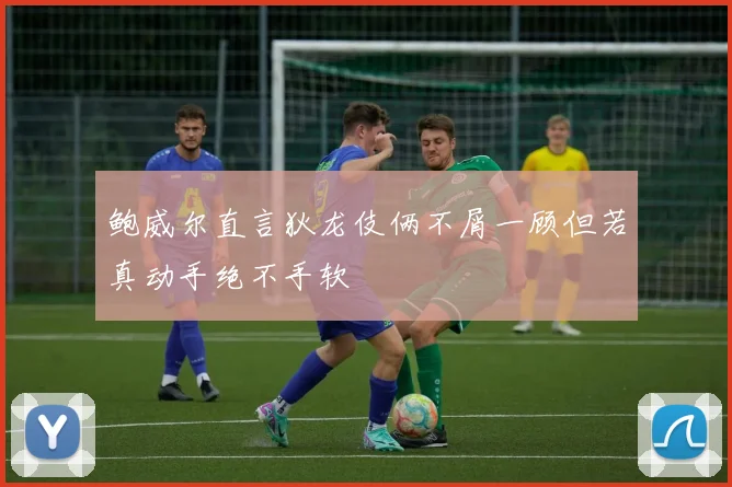 鲍威尔直言狄龙伎俩不屑一顾但若真动手绝不手软