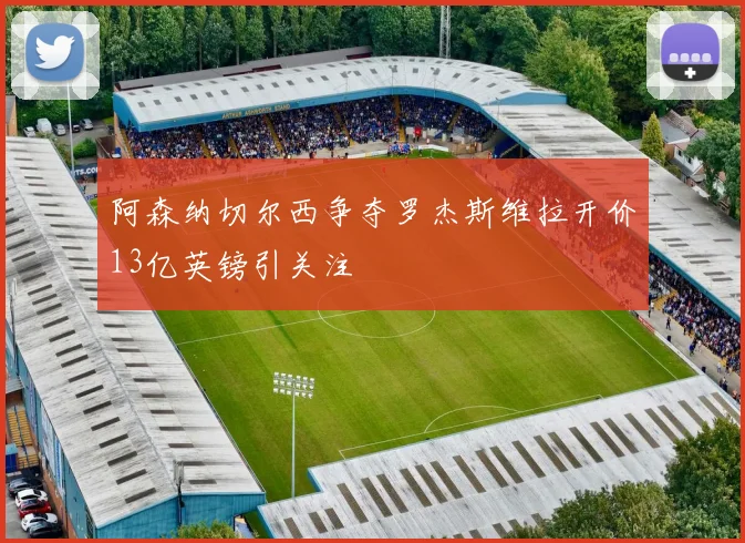 阿森纳切尔西争夺罗杰斯维拉开价13亿英镑引关注