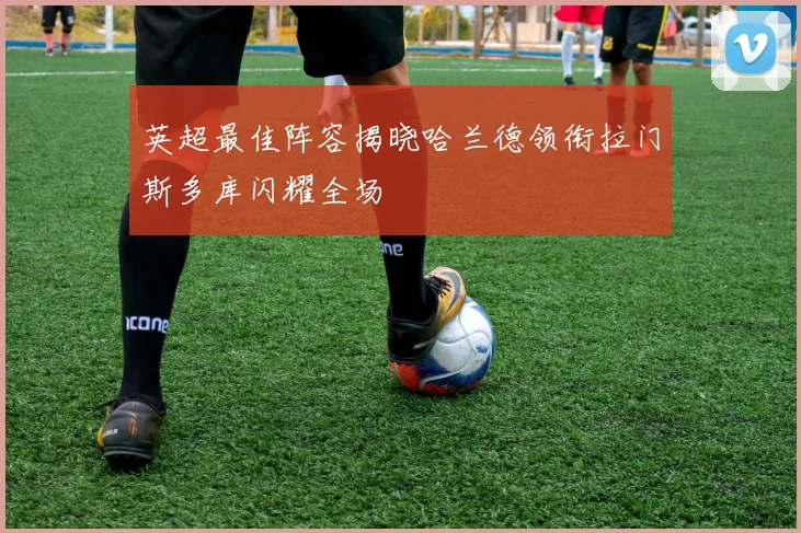 英超最佳阵容揭晓哈兰德领衔拉门斯多库闪耀全场