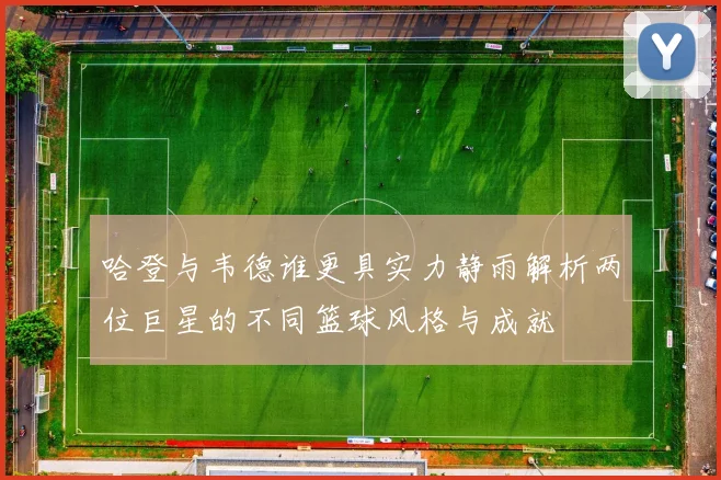 哈登与韦德谁更具实力静雨解析两位巨星的不同篮球风格与成就