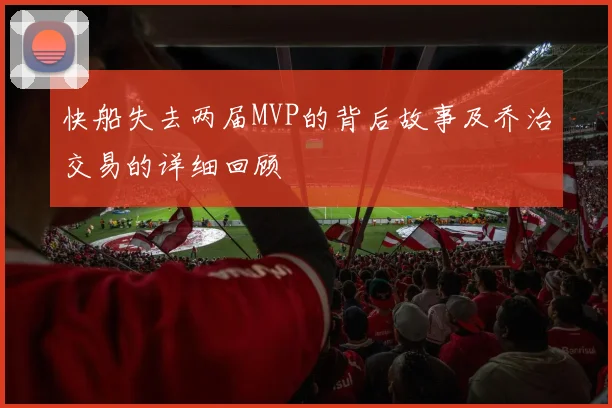快船失去两届MVP的背后故事及乔治交易的详细回顾
