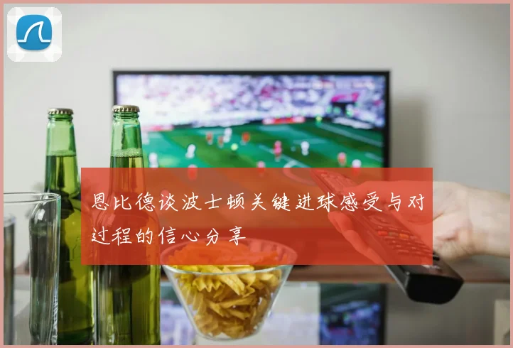 恩比德谈波士顿关键进球感受与对过程的信心分享