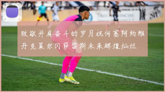 致敬并肩奋斗的岁月祝何塞阿约维丹克莱尔冈萨雷斯未来辉煌灿烂