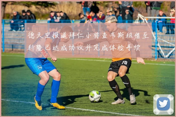 德天空报道拜仁小将查韦斯租借至科隆已达成协议并完成体检手续
