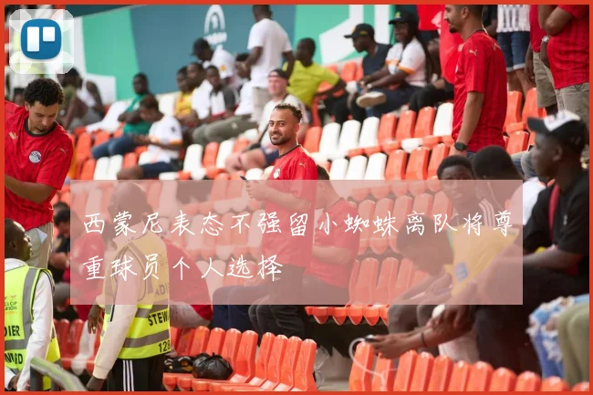 西蒙尼表态不强留小蜘蛛离队将尊重球员个人选择