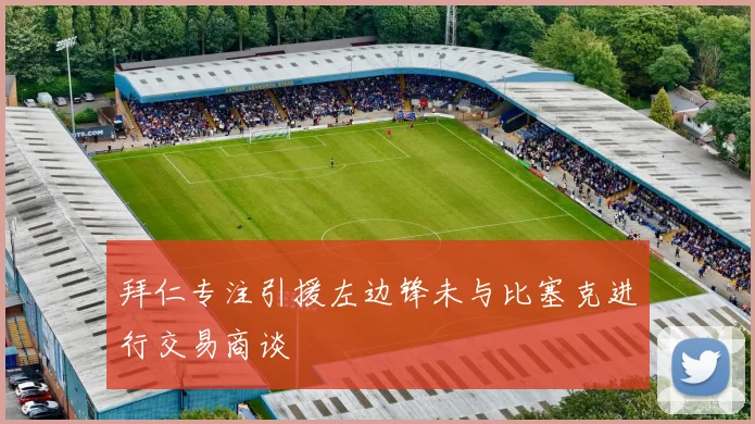 拜仁专注引援左边锋未与比塞克进行交易商谈