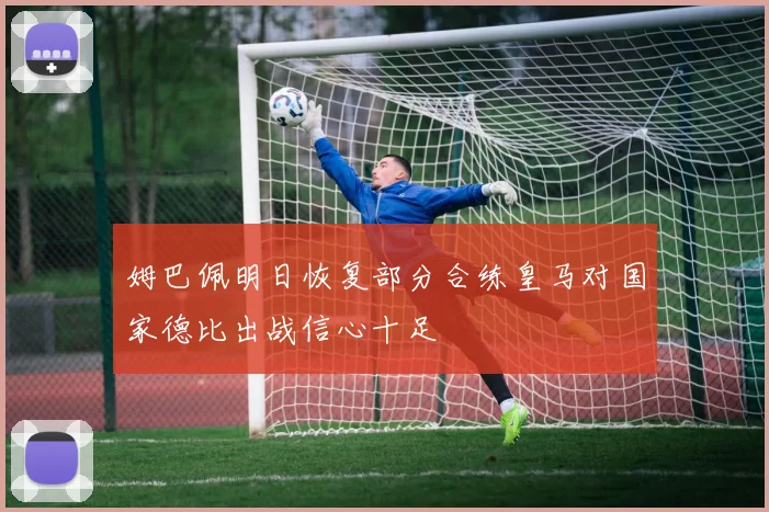 姆巴佩明日恢复部分合练皇马对国家德比出战信心十足