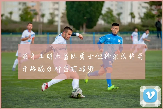 明年库明加留队勇士但科尔或将离开路威分析当前趋势
