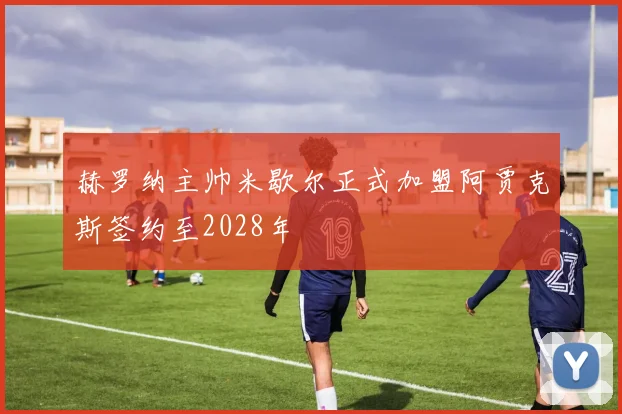 赫罗纳主帅米歇尔正式加盟阿贾克斯签约至2028年