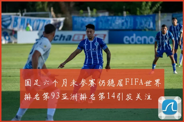 国足六个月未参赛仍稳居FIFA世界排名第93亚洲排名第14引发关注
