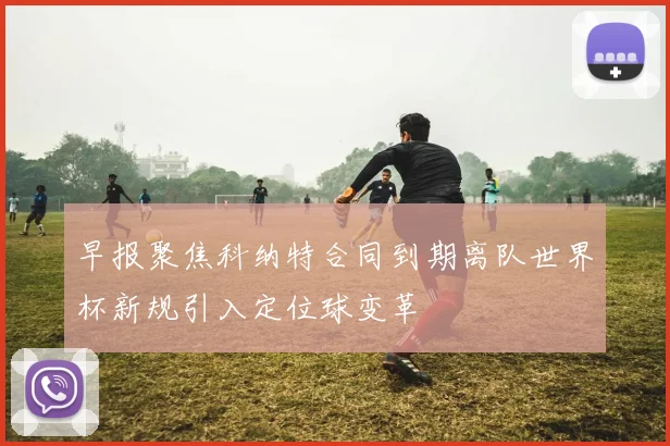 早报聚焦科纳特合同到期离队世界杯新规引入定位球变革